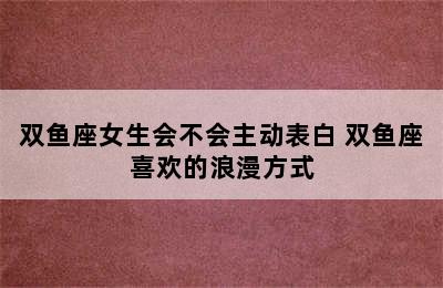 双鱼座女生会不会主动表白 双鱼座喜欢的浪漫方式